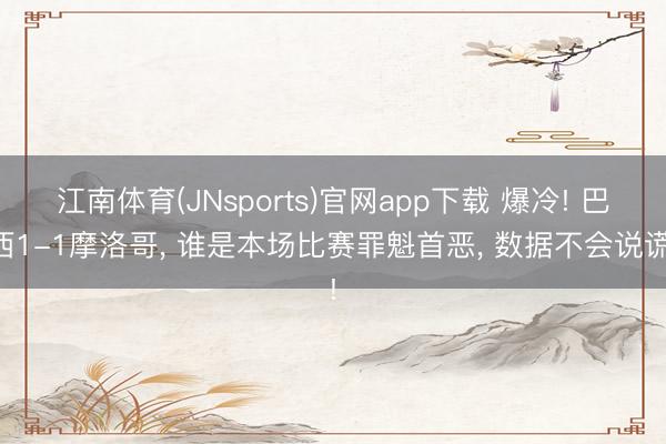 江南体育(JNsports)官网app下载 爆冷! 巴西1-1摩洛哥， 谁是本场比赛罪魁首恶， 数据不会说谎!