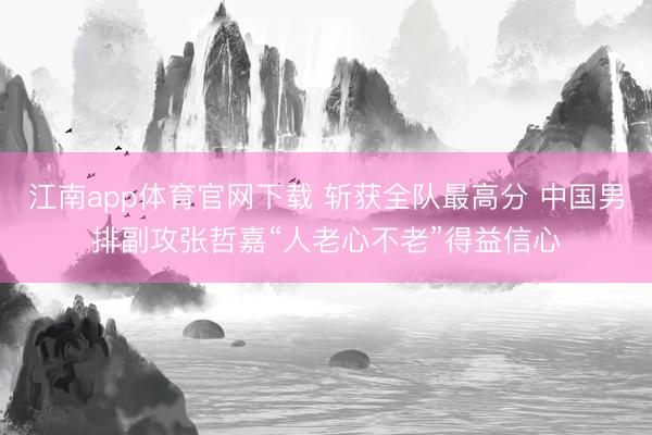 江南app体育官网下载 斩获全队最高分 中国男排副攻张哲嘉“人老心不老”得益信心