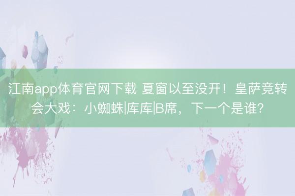 江南app体育官网下载 夏窗以至没开!皇萨竞转会大戏:小蜘蛛|库库|B席,下一个是谁?