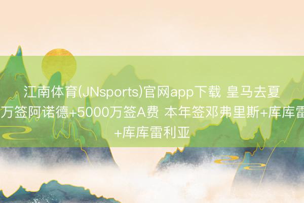 江南体育(JNsports)官网app下载 皇马去夏1000万签阿诺德+5000万签A费 本年签邓弗里斯+库库雷利亚
