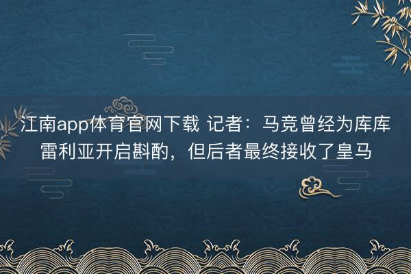 江南app体育官网下载 记者:马竞曾经为库库雷利亚开启斟酌,但后者最终接收了皇马