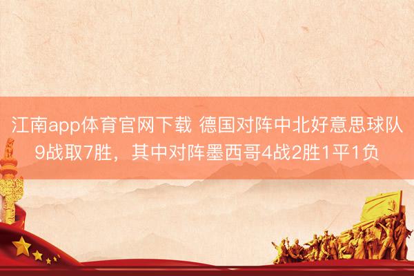 江南app体育官网下载 德国对阵中北好意思球队9战取7胜，其中对阵墨西哥4战2胜1平1负