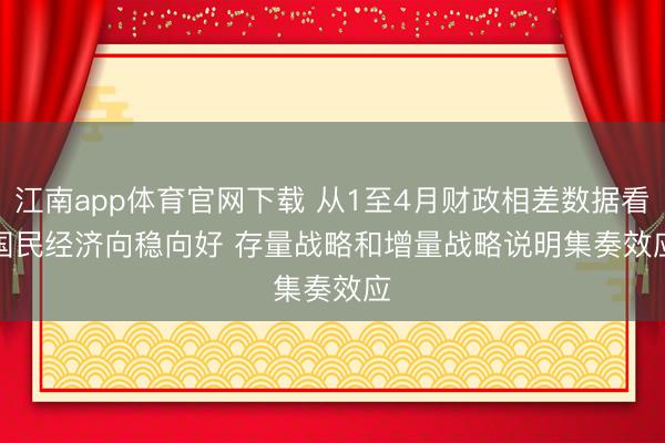 江南app体育官网下载 从1至4月财政相差数据看国民经济向稳向好 存量战略和增量战略说明集奏效应