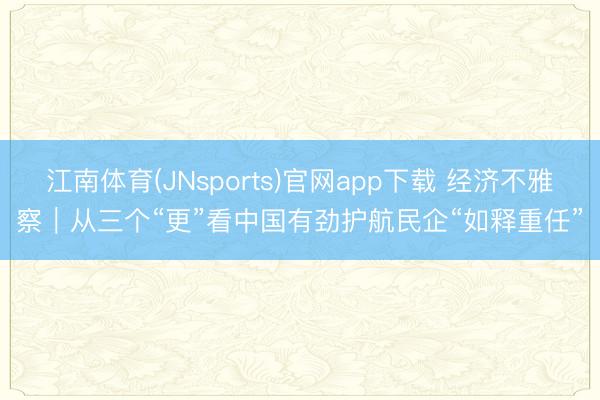江南体育(JNsports)官网app下载 经济不雅察|从三个“更”看中国有劲护航民企“如释重任”