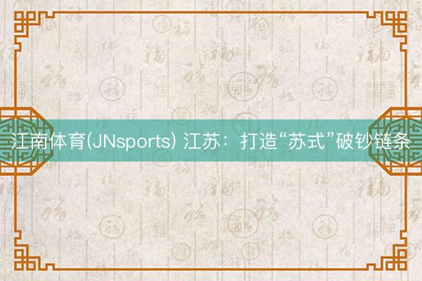 江南体育(JNsports) 江苏：打造“苏式”破钞链条