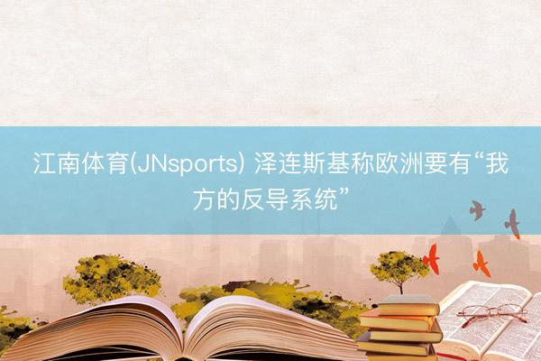 江南体育(JNsports) 泽连斯基称欧洲要有“我方的反导系统”