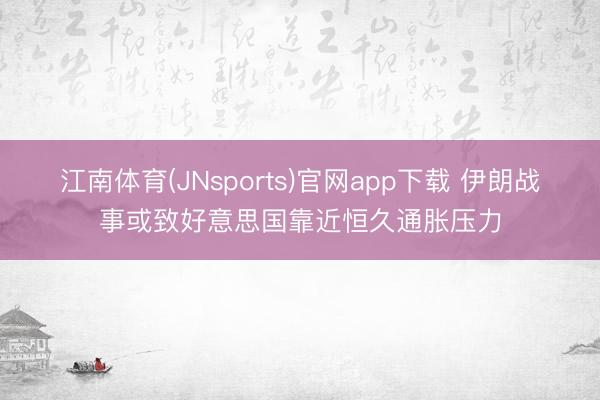 江南体育(JNsports)官网app下载 伊朗战事或致好意思国靠近恒久通胀压力