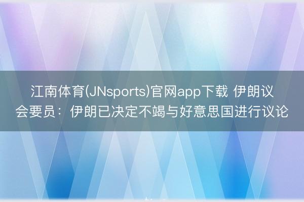 江南体育(JNsports)官网app下载 伊朗议会要员：伊朗已决定不竭与好意思国进行议论