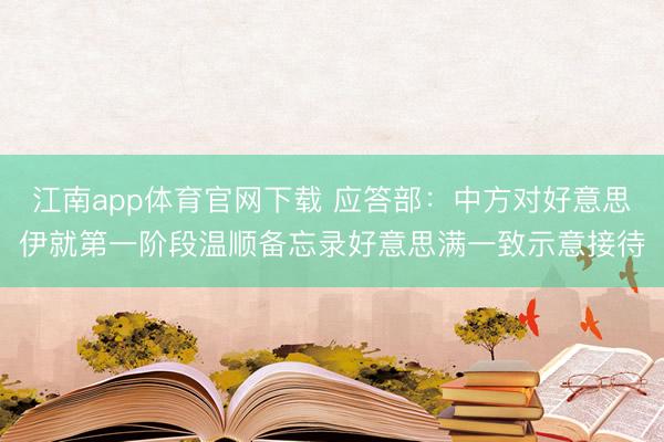 江南app体育官网下载 应答部：中方对好意思伊就第一阶段温顺备忘录好意思满一致示意接待