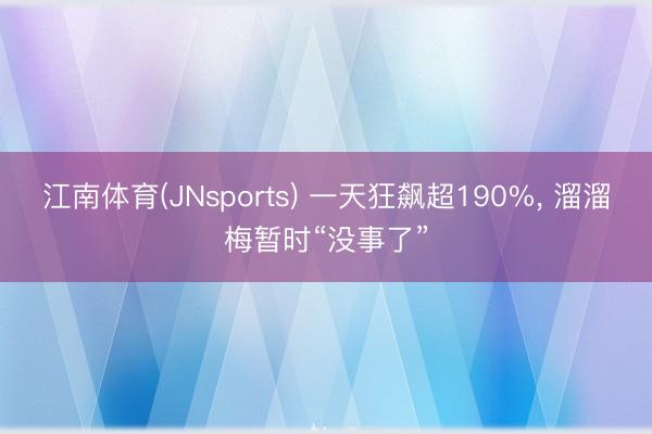 江南体育(JNsports) 一天狂飙超190%, 溜溜梅暂时“没事了”