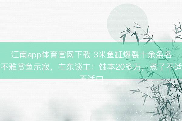 江南app体育官网下载 3米鱼缸爆裂十余条名贵不雅赏鱼示寂，主东谈主：蚀本20多万，煮了不适口