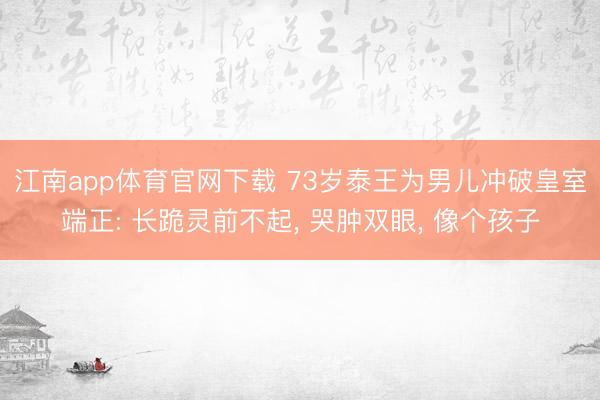 江南app体育官网下载 73岁泰王为男儿冲破皇室端正: 长跪灵前不起， 哭肿双眼， 像个孩子