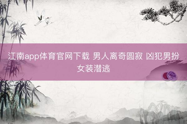 江南app体育官网下载 男人离奇圆寂 凶犯男扮女装潜逃