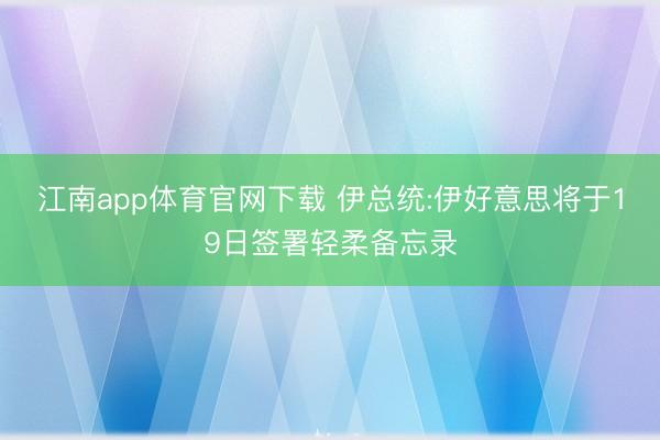 江南app体育官网下载 伊总统:伊好意思将于19日签署轻柔备忘录