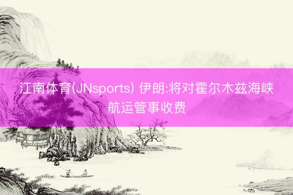江南体育(JNsports) 伊朗:将对霍尔木兹海峡航运管事收费