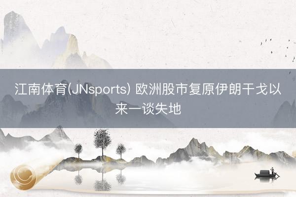 江南体育(JNsports) 欧洲股市复原伊朗干戈以来一谈失地