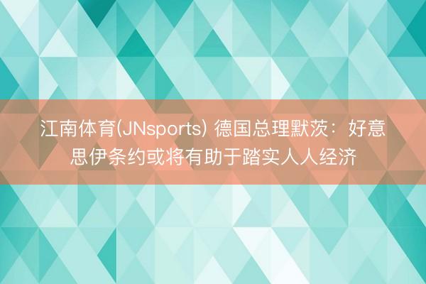 江南体育(JNsports) 德国总理默茨：好意思伊条约或将有助于踏实人人经济