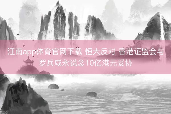 江南app体育官网下载 恒大反对 香港证监会与罗兵咸永说念10亿港元妥协