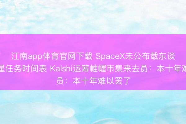 江南app体育官网下载 SpaceX未公布载东谈主登火星任务时间表 Kalshi运筹帷幄市集来去员：本十年难以罢了