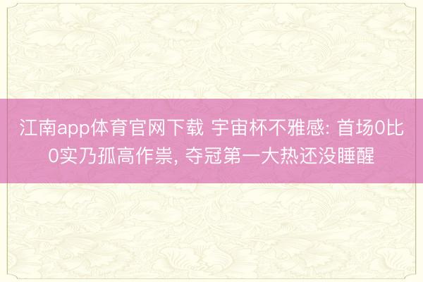 江南app体育官网下载 宇宙杯不雅感: 首场0比0实乃孤高作祟， 夺冠第一大热还没睡醒
