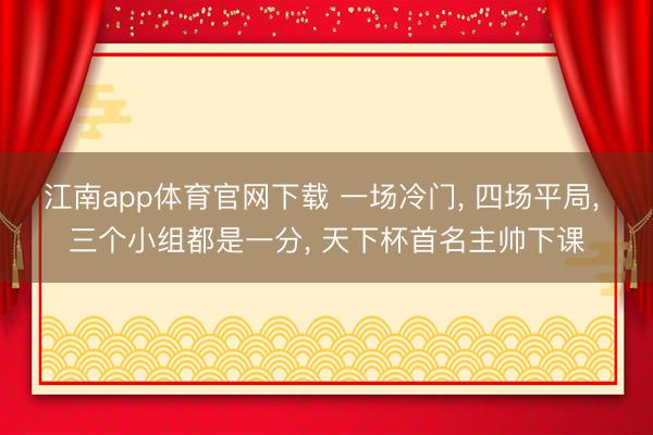 江南app体育官网下载 一场冷门, 四场平局, 三个小组都是一分, 天下杯首名主帅下课