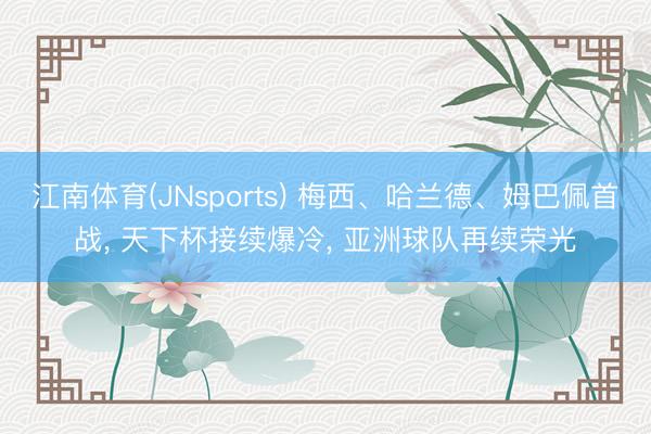 江南体育(JNsports) 梅西、哈兰德、姆巴佩首战， 天下杯接续爆冷， 亚洲球队再续荣光