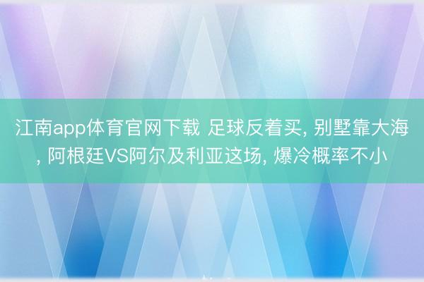 江南app体育官网下载 足球反着买， 别墅靠大海， 阿根廷VS阿尔及利亚这场， 爆冷概率不小