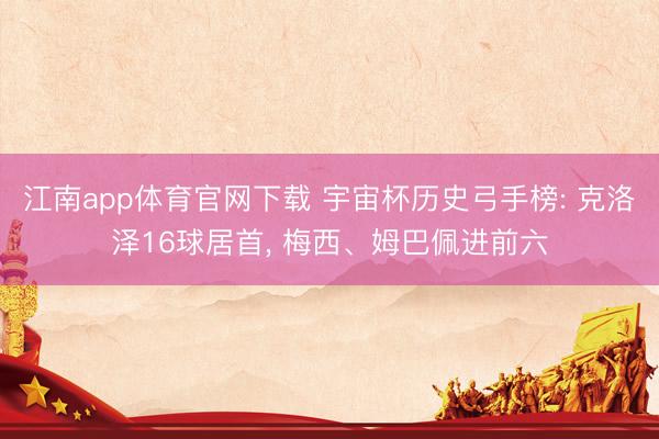 江南app体育官网下载 宇宙杯历史弓手榜: 克洛泽16球居首，<a href=