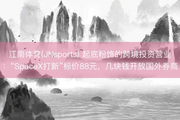 江南体育(JNsports) 起底粉饰的跨境投资营业：“SpaceX打新”标价88元，几块钱开放国外券商