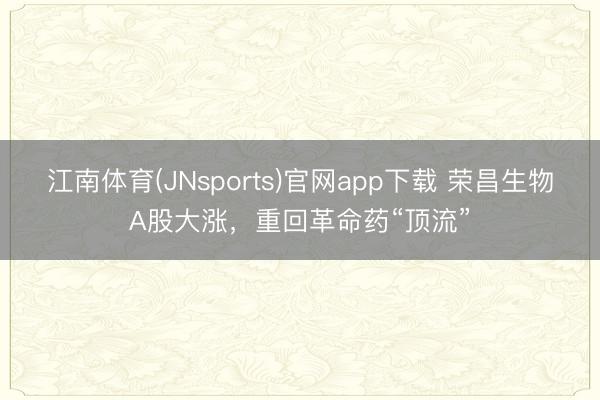 江南体育(JNsports)官网app下载 荣昌生物A股大涨，重回革命药“顶流”