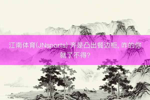 江南体育(JNsports) 齐是凸出餐边柜，<a href=