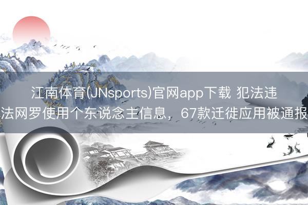 江南体育(JNsports)官网app下载 犯法违法网罗使用个东说念主信息，67款迁徙应用被通报