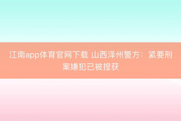 江南app体育官网下载 山西泽州警方：紧要刑案嫌犯已被捏获