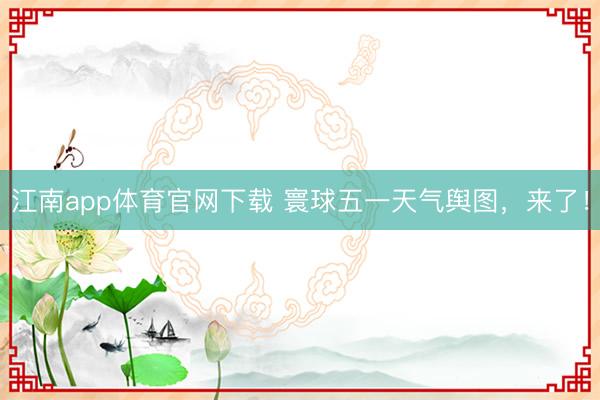 江南app体育官网下载 寰球五一天气舆图，来了！