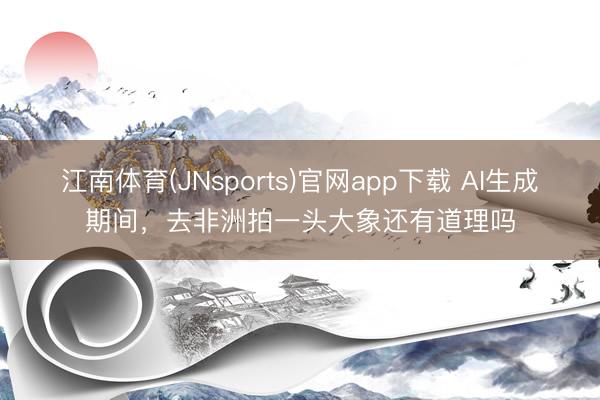 江南体育(JNsports)官网app下载 AI生成期间，去非洲拍一头大象还有道理吗