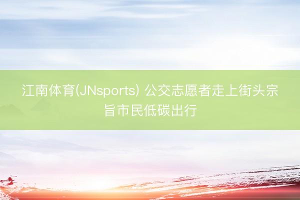 江南体育(JNsports) 公交志愿者走上街头宗旨市民低碳出行