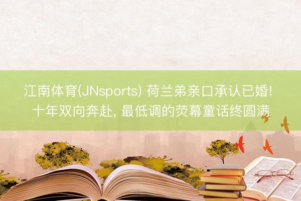 江南体育(JNsports) 荷兰弟亲口承认已婚! 十年双向奔赴， 最低调的荧幕童话终圆满
