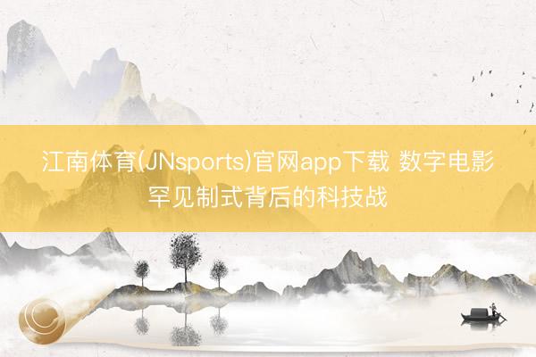 江南体育(JNsports)官网app下载 数字电影罕见制式背后的科技战