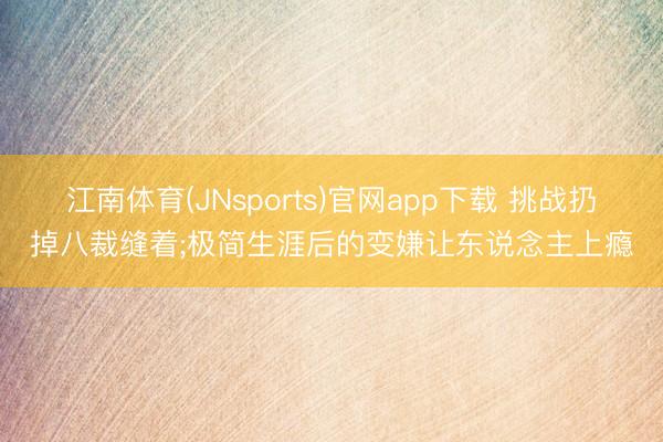 江南体育(JNsports)官网app下载 挑战扔掉八裁缝着;极简生涯后的变嫌让东说念主上瘾