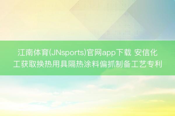 江南体育(JNsports)官网app下载 安信化工获取换热用具隔热涂料偏抓制备工艺专利