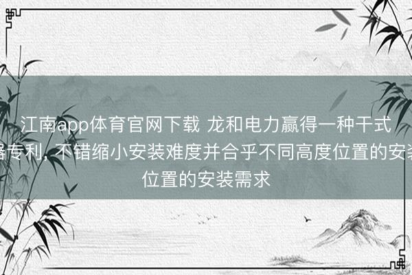 江南app体育官网下载 龙和电力赢得一种干式变压器专利， 不错缩小安装难度并合乎不同高度位置的安装需求