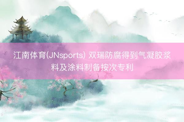 江南体育(JNsports) 双瑞防腐得到气凝胶浆料及涂料制备按次专利