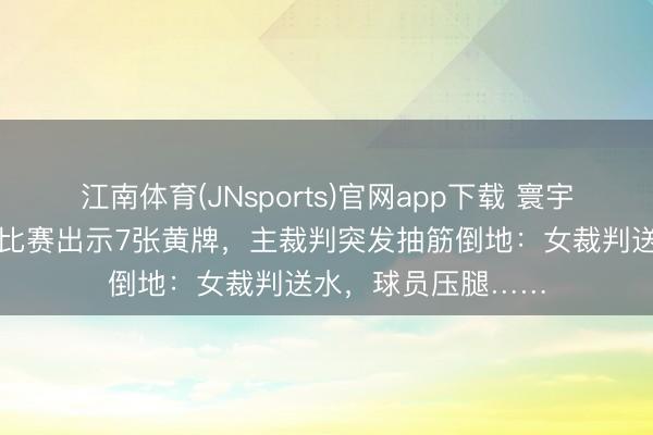 江南体育(JNsports)官网app下载 寰宇杯凄惨一幕！一场比赛出示7张黄牌，主裁判突发抽筋倒地：女裁判送水，球员压腿……