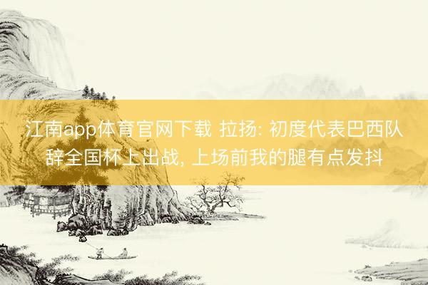 江南app体育官网下载 拉扬: 初度代表巴西队辞全国杯上出战， 上场前我的腿有点发抖