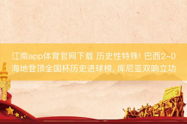 江南app体育官网下载 历史性特殊! 巴西2-0海地登顶全国杯历史进球榜， 库尼亚双响立功