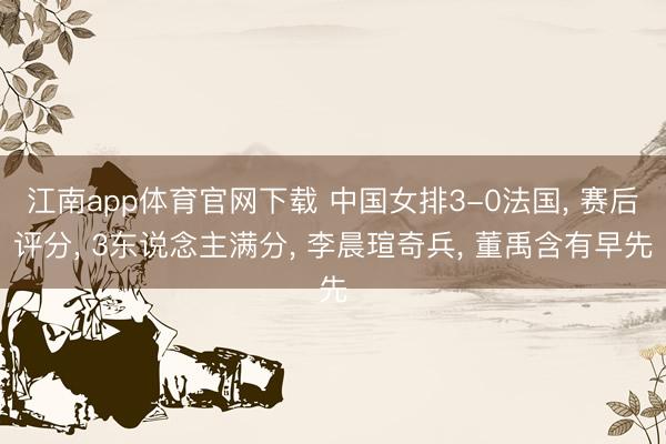 江南app体育官网下载 中国女排3-0法国， 赛后评分， 3东说念主满分， 李晨瑄奇兵， 董禹含有早先