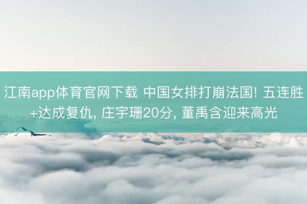 江南app体育官网下载 中国女排打崩法国! 五连胜+达成复仇， 庄宇珊20分， 董禹含迎来高光