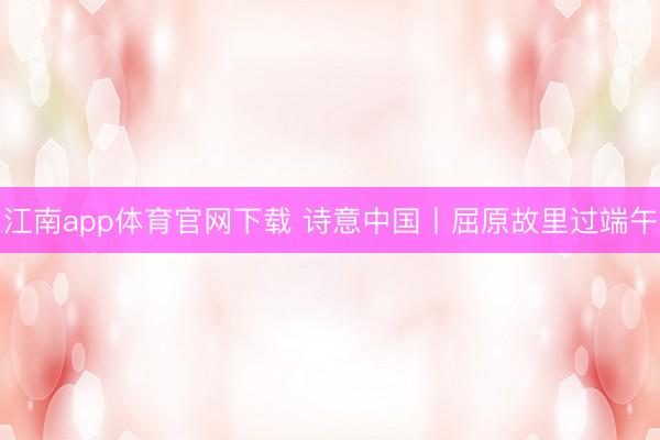 江南app体育官网下载 诗意中国丨屈原故里过端午