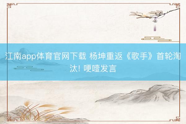 江南app体育官网下载 杨坤重返《歌手》首轮淘汰! 哽噎发言