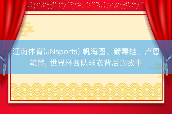 江南体育(JNsports) 帆海图、箭毒蛙、卢恩笔墨, 世界杯各队球衣背后的故事